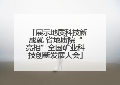展示地质科技新成就 省地质院“亮相”全国矿业科技创新发展大会