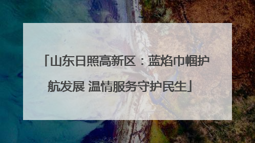 山东日照高新区：蓝焰巾帼护航发展 温情服务守护民生