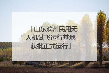 山东滨州民用无人机试飞运行基地获批正式运行