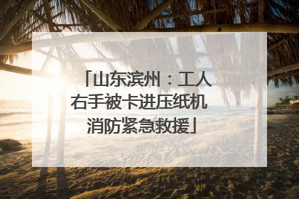 山东滨州：工人右手被卡进压纸机 消防紧急救援
