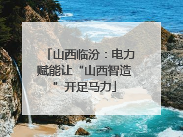 山西临汾：电力赋能让“山西智造”开足马力