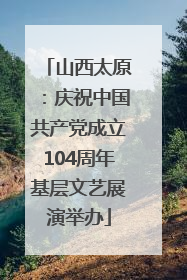山西太原：庆祝中国共产党成立104周年基层文艺展演举办