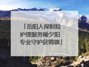 岳阳人保财险：护理服务暖夕阳 专业守护获锦旗