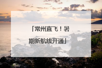 常州直飞！暑期新航线开通