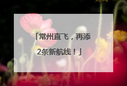常州直飞，再添2条新航线！