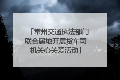 常州交通执法部门联合属地开展货车司机关心关爱活动