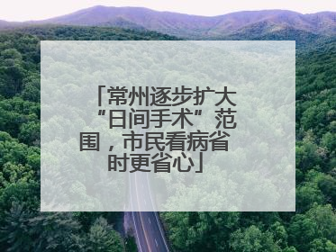 常州逐步扩大“日间手术”范围，市民看病省时更省心