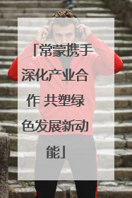 常蒙携手深化产业合作 共塑绿色发展新动能