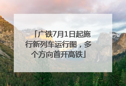 广铁7月1日起施行新列车运行图，多个方向首开高铁