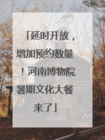 延时开放，增加预约数量！河南博物院暑期文化大餐来了
