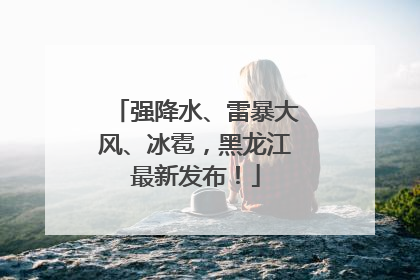 强降水、雷暴大风、冰雹，黑龙江最新发布！