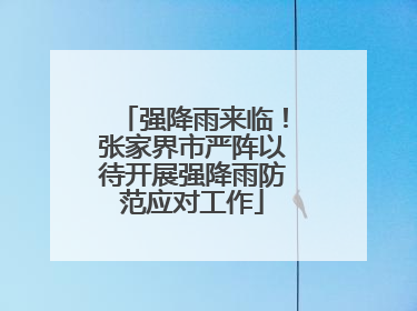 强降雨来临！张家界市严阵以待开展强降雨防范应对工作
