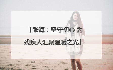 张海：坚守初心 为残疾人汇聚温暖之光