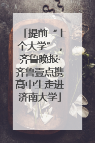 提前“上个大学”，齐鲁晚报·齐鲁壹点携高中生走进济南大学