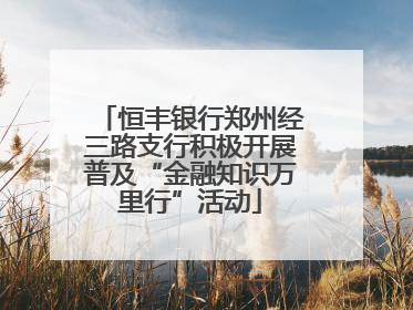 恒丰银行郑州经三路支行积极开展普及“金融知识万里行”活动
