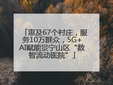 惠及67个村庄，服务10万群众，5G+AI赋能景宁山区“数智流动医院”