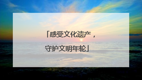 感受文化遗产，守护文明年轮