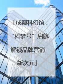 成都科幻馆：“科梦号”启航 解锁品牌营销新次元