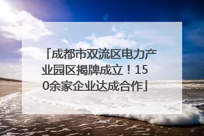 成都市双流区电力产业园区揭牌成立！150余家企业达成合作