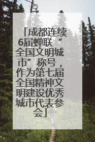 成都连续6届蝉联“全国文明城市”称号，作为第七届全国精神文明建设优秀城市代表参会