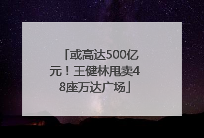 或高达500亿元！王健林甩卖48座万达广场