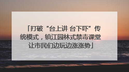 打破“台上讲 台下吓”传统模式，镇江园林式禁毒课堂让市民们边玩边涨涨势