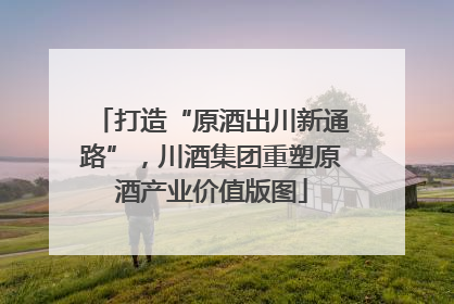打造“原酒出川新通路”，川酒集团重塑原酒产业价值版图