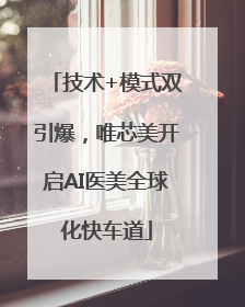 技术+模式双引爆，唯芯美开启AI医美全球化快车道
