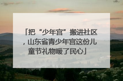 把“少年宫”搬进社区，山东省青少年宫这份儿童节礼物暖了民心