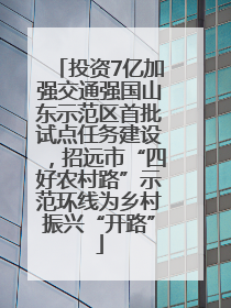 投资7亿加强交通强国山东示范区首批试点任务建设，招远市“四好农村路”示范环线为乡村振兴“开路”