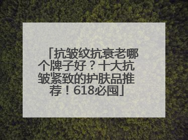 抗皱纹抗衰老哪个牌子好？十大抗皱紧致的护肤品推荐！618必囤