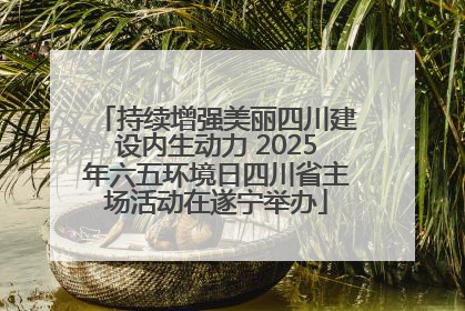持续增强美丽四川建设内生动力 2025年六五环境日四川省主场活动在遂宁举办