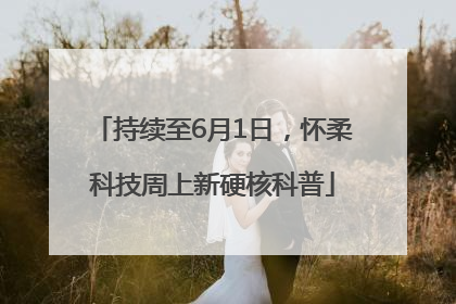 持续至6月1日，怀柔科技周上新硬核科普