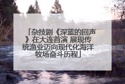 杂技剧《深蓝的回声》在大连首演 展现传统渔业迈向现代化海洋牧场奋斗历程