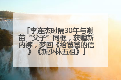 李连杰时隔30年与谢苗“父子”同框，获赠新内裤，梦回《给爸爸的信》《新少林五祖》