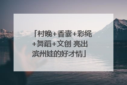 村晚+香囊+彩绳+舞蹈+文创 亮出滨州娃的好才情