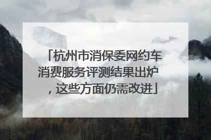 杭州市消保委网约车消费服务评测结果出炉，这些方面仍需改进