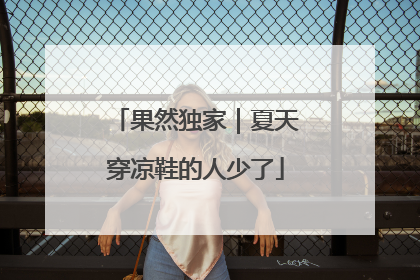 果然独家｜夏天穿凉鞋的人少了