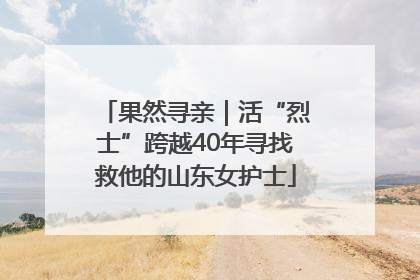 果然寻亲｜活“烈士”跨越40年寻找救他的山东女护士