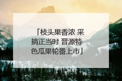 枝头果香浓 采摘正当时 晋源特色瓜果轮番上市