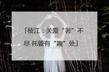 枝江：关爱“暑”不尽 托管有“趣”处