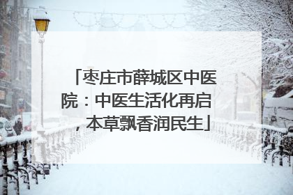 枣庄市薛城区中医院：中医生活化再启，本草飘香润民生