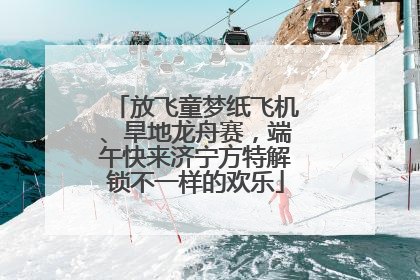 放飞童梦纸飞机、旱地龙舟赛，端午快来济宁方特解锁不一样的欢乐