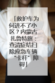 救护车为何进不了小区？内蒙古扎鲁特旗：查清症结扫除应急车辆“卡杆”障碍