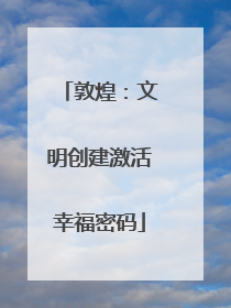 敦煌：文明创建激活幸福密码