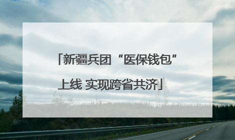 新疆兵团“医保钱包”上线 实现跨省共济