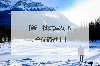 新一批陆军女飞，全优通过！
