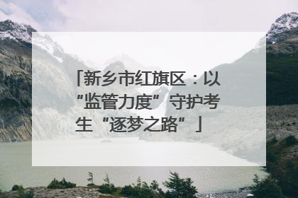新乡市红旗区：以“监管力度”守护考生“逐梦之路”
