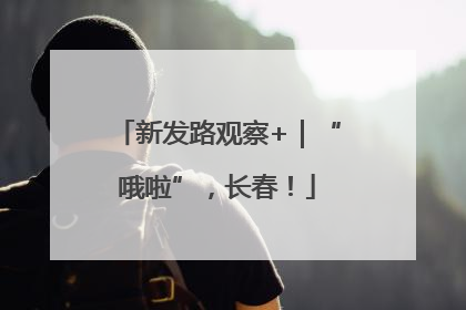 新发路观察+｜“哦啦”，长春！