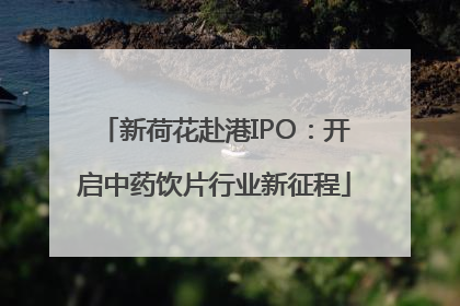 新荷花赴港IPO：开启中药饮片行业新征程